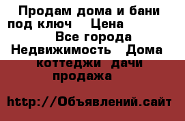 Продам дома и бани под ключ. › Цена ­ 300 000 - Все города Недвижимость » Дома, коттеджи, дачи продажа   